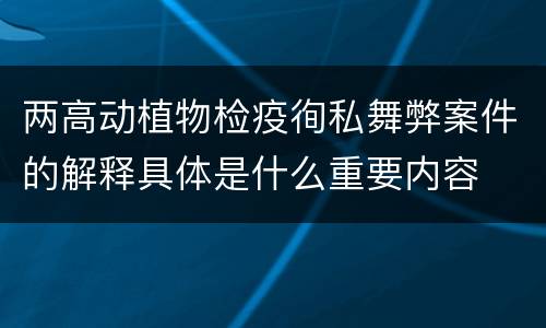 两高动植物检疫徇私舞弊案件的解释具体是什么重要内容