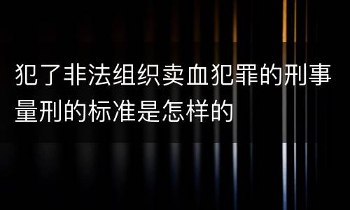 犯了非法组织卖血犯罪的刑事量刑的标准是怎样的
