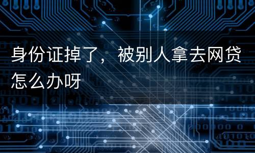 身份证掉了，被别人拿去网贷怎么办呀