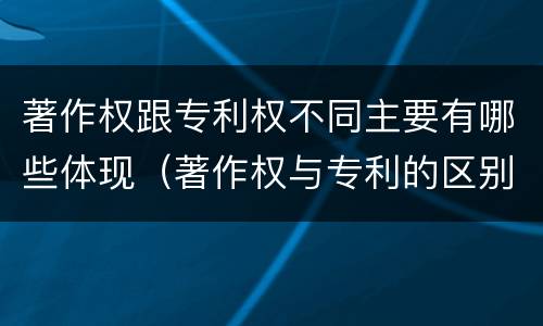 著作权跟专利权不同主要有哪些体现（著作权与专利的区别）