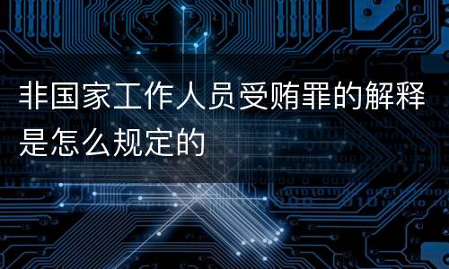非国家工作人员受贿罪的解释是怎么规定的