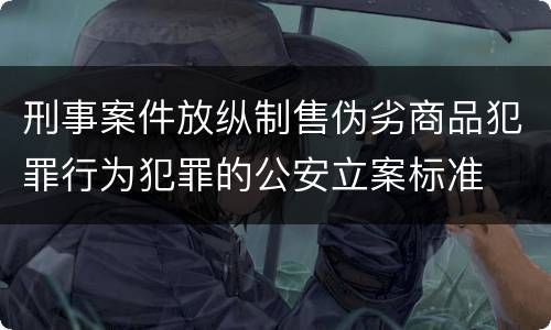刑事案件放纵制售伪劣商品犯罪行为犯罪的公安立案标准