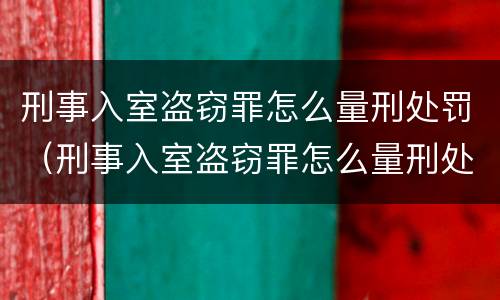 刑事入室盗窃罪怎么量刑处罚（刑事入室盗窃罪怎么量刑处罚依据）