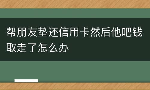 帮朋友垫还信用卡然后他吧钱取走了怎么办