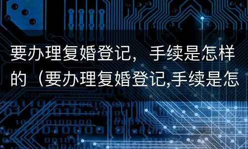 要办理复婚登记，手续是怎样的（要办理复婚登记,手续是怎样的呢）