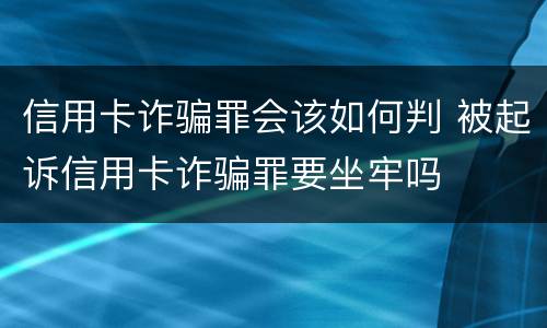 信用卡诈骗罪会该如何判 被起诉信用卡诈骗罪要坐牢吗