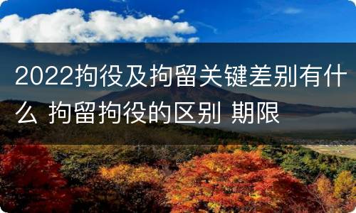 2022拘役及拘留关键差别有什么 拘留拘役的区别 期限