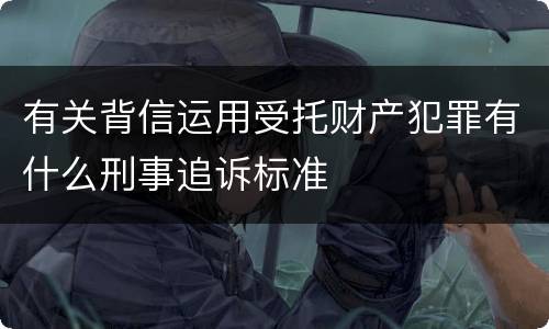 有关背信运用受托财产犯罪有什么刑事追诉标准