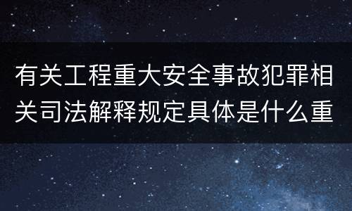 有关工程重大安全事故犯罪相关司法解释规定具体是什么重要内容