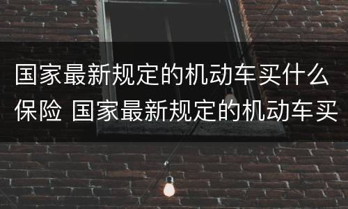 国家最新规定的机动车买什么保险 国家最新规定的机动车买什么保险呢