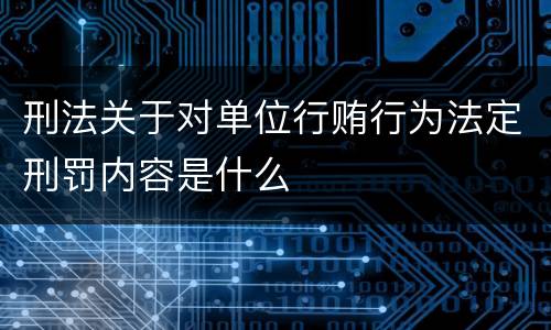 刑法关于对单位行贿行为法定刑罚内容是什么
