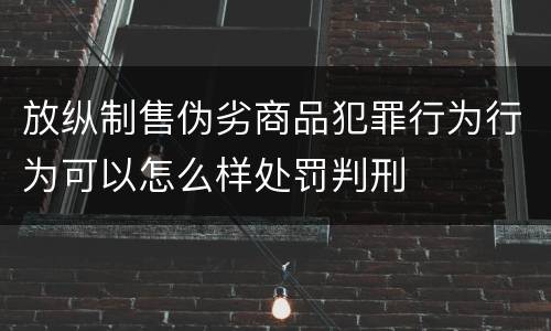 放纵制售伪劣商品犯罪行为行为可以怎么样处罚判刑