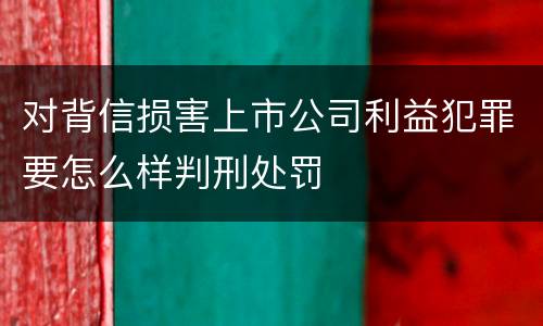 对背信损害上市公司利益犯罪要怎么样判刑处罚