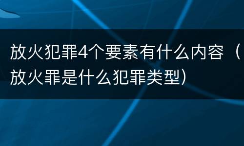 放火犯罪4个要素有什么内容（放火罪是什么犯罪类型）