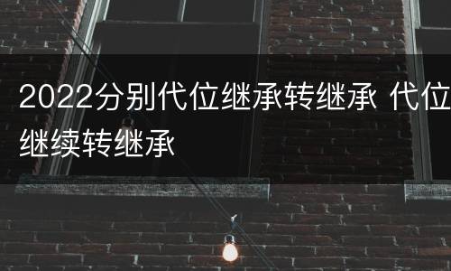 2022分别代位继承转继承 代位继续转继承