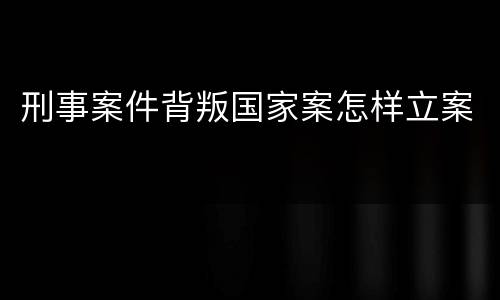 刑事案件背叛国家案怎样立案