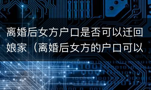 离婚后女方户口是否可以迁回娘家（离婚后女方的户口可以迁回娘家吗）