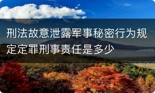 刑法故意泄露军事秘密行为规定定罪刑事责任是多少