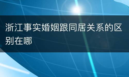 浙江事实婚姻跟同居关系的区别在哪