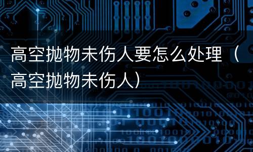高空抛物未伤人要怎么处理（高空抛物未伤人）