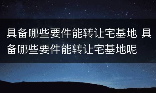具备哪些要件能转让宅基地 具备哪些要件能转让宅基地呢