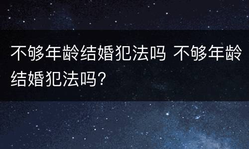不够年龄结婚犯法吗 不够年龄结婚犯法吗?
