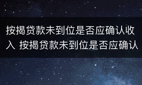 按揭贷款未到位是否应确认收入 按揭贷款未到位是否应确认收入所得税