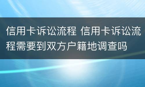 信用卡诉讼流程 信用卡诉讼流程需要到双方户籍地调查吗