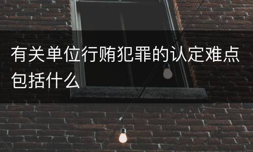 有关单位行贿犯罪的认定难点包括什么