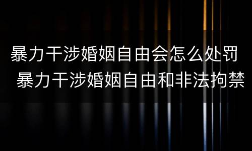 暴力干涉婚姻自由会怎么处罚 暴力干涉婚姻自由和非法拘禁