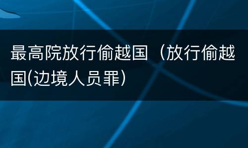 最高院放行偷越国（放行偷越国(边境人员罪）