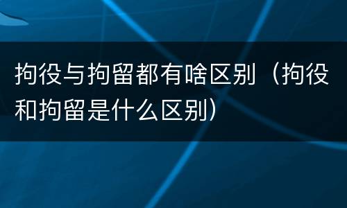 拘役与拘留都有啥区别（拘役和拘留是什么区别）