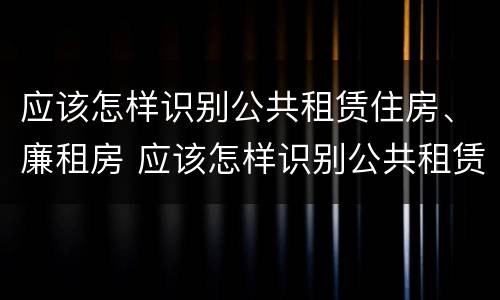 应该怎样识别公共租赁住房、廉租房 应该怎样识别公共租赁住房,廉租房呢