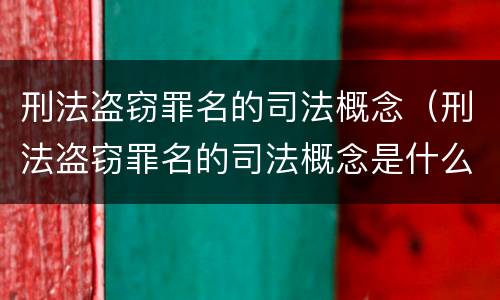 刑法盗窃罪名的司法概念（刑法盗窃罪名的司法概念是什么）