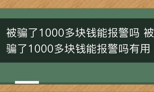 被骗了1000多块钱能报警吗 被骗了1000多块钱能报警吗有用吗