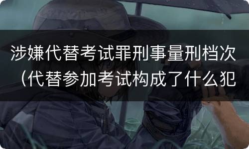 涉嫌代替考试罪刑事量刑档次（代替参加考试构成了什么犯罪）