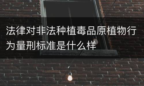 法律对非法种植毒品原植物行为量刑标准是什么样