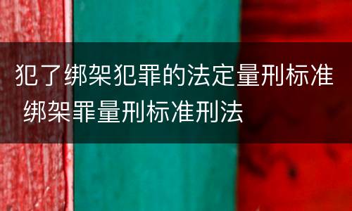 犯了绑架犯罪的法定量刑标准 绑架罪量刑标准刑法