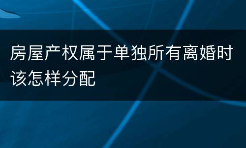 房屋产权属于单独所有离婚时该怎样分配