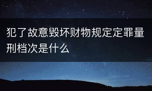 犯了故意毁坏财物规定定罪量刑档次是什么