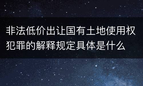 非法低价出让国有土地使用权犯罪的解释规定具体是什么