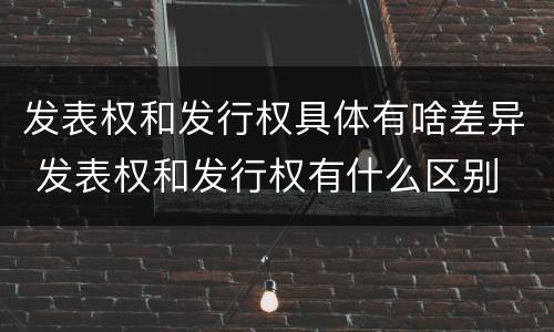 发表权和发行权具体有啥差异 发表权和发行权有什么区别