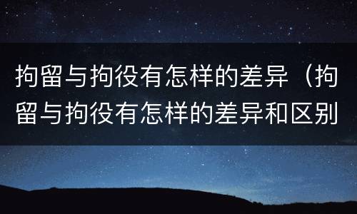 拘留与拘役有怎样的差异（拘留与拘役有怎样的差异和区别）