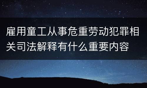 雇用童工从事危重劳动犯罪相关司法解释有什么重要内容