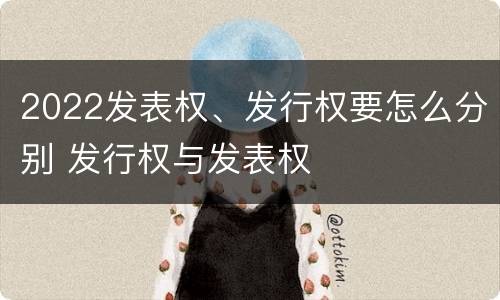 2022发表权、发行权要怎么分别 发行权与发表权