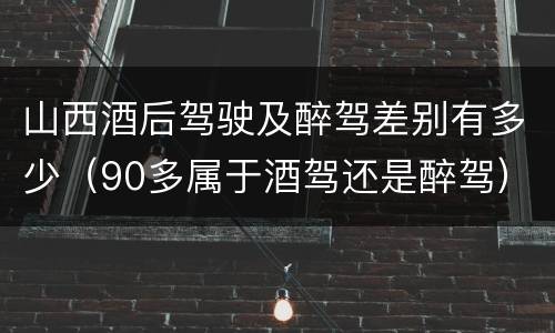 山西酒后驾驶及醉驾差别有多少（90多属于酒驾还是醉驾）