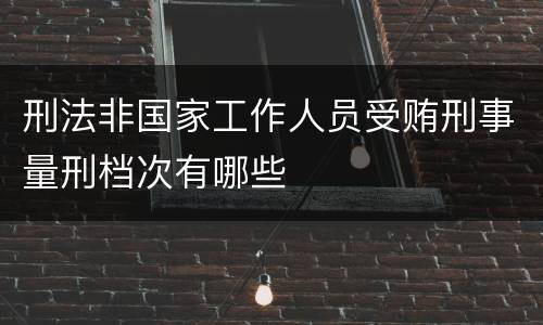 刑法非国家工作人员受贿刑事量刑档次有哪些