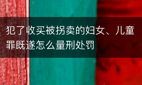 犯了收买被拐卖的妇女、儿童罪既遂怎么量刑处罚
