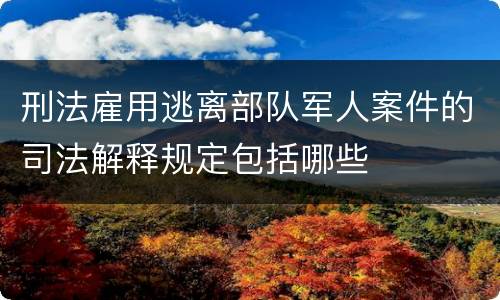 刑法雇用逃离部队军人案件的司法解释规定包括哪些