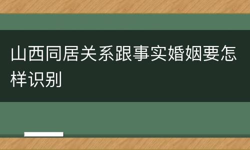 山西同居关系跟事实婚姻要怎样识别